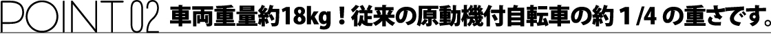 ポイント02 車両重量約18kg!従来の原動機付自転車の約4分の1の重さです。