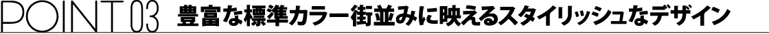 ポイント03 豊富な標準カラー街並みに映えるスタイリッシュなデザイン