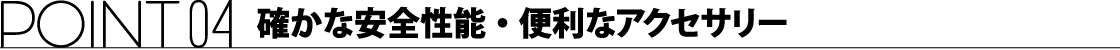 ポイント04 確かな安全性能・便利なアクセサリー