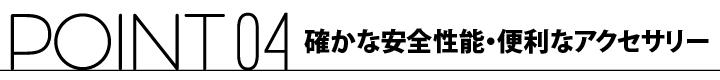 ポイント04 確かな安全性能・便利なアクセサリー